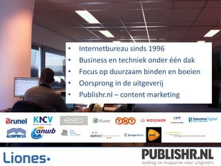 •   Internetbureau sinds 1996
•   Business en techniek onder één dak
•   Focus op duurzaam binden en boeien
•   Oorsprong in de uitgeverij
•   Publishr.nl – content marketing
 