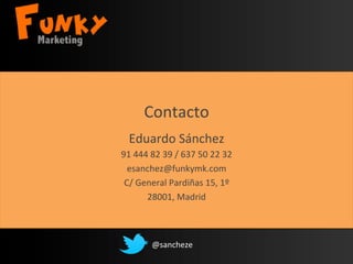 Contacto	
  
Eduardo	
  Sánchez	
  
91	
  444	
  82	
  39	
  /	
  637	
  50	
  22	
  32	
  
esanchez@funkymk.com	
  
C/	
  General	
  Pardiñas	
  15,	
  1º	
  
28001,	
  Madrid	
  
	
  
@sancheze	
  
 