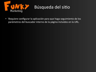 Búsqueda	
  del	
  si.o	
  
•  Requiere	
  conﬁgurar	
  la	
  aplicación	
  para	
  que	
  haga	
  seguimiento	
  de	
  los	
  
parámetros	
  del	
  buscador	
  interno	
  de	
  la	
  página	
  incluidos	
  en	
  la	
  URL.	
  
 