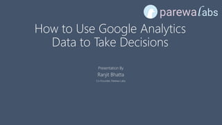 How to Use Google Analytics
Data to Take Decisions
Presentation By
Ranjit Bhatta
Co-Founder, Parewa Labs
 