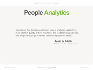 People Analytics
Companies that build capabilities in people analytics outperform
their peers in quality of hire, retention, and leadership capabilities,
and are generally higher ranked in their employment brand.
-Bersin, by Deloitte
Human Capital Trends, 2015
 