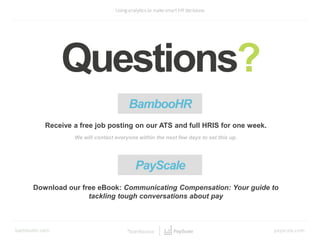 Questions?
BambooHR
Receive a free job posting on our ATS and full HRIS for one week.
We will contact everyone within the next few days to set this up.
Download our free eBook: Communicating Compensation: Your guide to
tackling tough conversations about pay
PayScale
 