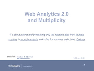 1 Web Analytics 2.0  and Multiplicity It’s about pulling and presenting only the relevant data from multiple sources to provide insights and solve for business objectives. Quicker. PRESENTER: Jonathan  B. O’Donnell Web Analyst, Producer DATE: June 23, 2011 