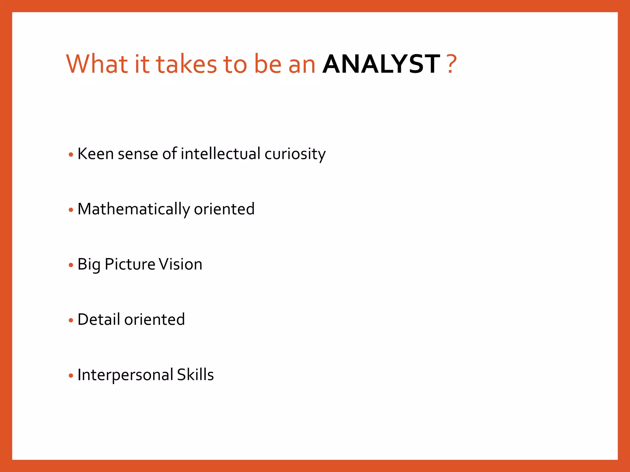 What it takes to be an ANALYST ?
• Keen sense of intellectual curiosity
• Mathematically oriented
• Big PictureVision
• Detail oriented
• Interpersonal Skills
 