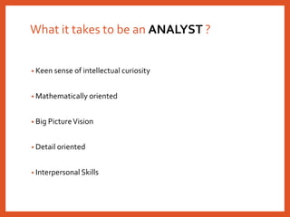What it takes to be an ANALYST ?
• Keen sense of intellectual curiosity
• Mathematically oriented
• Big PictureVision
• Detail oriented
• Interpersonal Skills
 