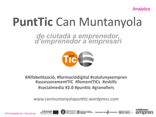 Analytics
© ® jordicaralt.cat + futura-tc.es
de ciutadà a emprenedor,
d’emprenedor a empresari
#Alfabetització, #formaciódigital #catalunyaempren
#assessoramentTIC #fomentTICs #eskills
#socialmedia #2.0 #punttic #granollers
www.canmuntanyolapunttic.wordpress.com
PuntTic Can Muntanyola
 