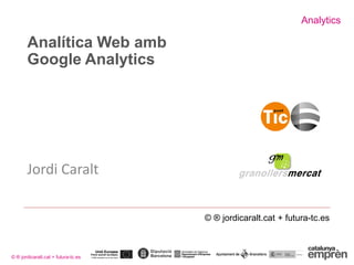 Analytics
© ® jordicaralt.cat + futura-tc.es
Analítica Web amb
Google Analytics
Jordi Caralt
© ® jordicaralt.cat + futura-tc.es
 