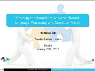 Crossing the boundaries between Natural
Language Processing and Computer Vision
Haithem Aﬂi
Analytics Institute - Inspire
Dublin
January 26th, 2017
1/ 20 Haithem Aﬂi (@AﬂiHaithem) NLP & CV @ TrecVid 2016
 