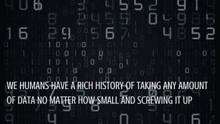 WE HUMANS HAVE A RICH HISTORY OF TAKING ANY AMOUNT
OF DATA NO MATTER HOW SMALL AND SCREWING IT UP
 