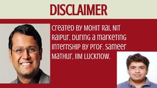DISCLAIMER
Created by Mohit Rai, NIT
Raipur, during a marketing
internship by Prof. Sameer
Mathur, IIM Lucknow.
 