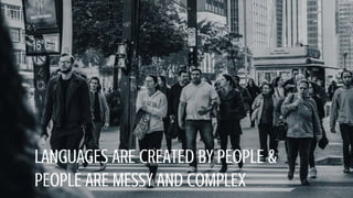 LANGUAGES ARE CREATED BY PEOPLE &
PEOPLE ARE MESSY AND COMPLEX
 