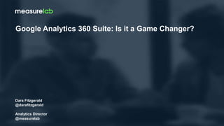 Dara Fitzgerald
@darafitzgerald
Analytics Director
@measurelab
Google Analytics 360 Suite: Is it a Game Changer?
 