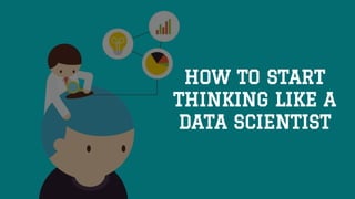 HOW TO START
THINKING LIKE A
DATA SCIENTIST
 