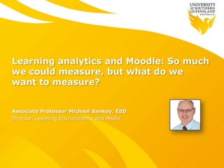 Learning analytics and Moodle: So much
we could measure, but what do we
want to measure?
Associate Professor Michael Sankey, EdD
Director, Learning Environments and Media
 