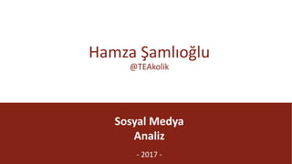 @TEAkolik
Sosyal	Medya
Analiz
- 2017	-
Hamza	Şamlıoğlu
@TEAkolik
 