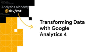 Transforming Data
with Google
Analytics 4
Analytics Alchemy
 