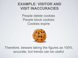 EXAMPLE: VISITOR AND
VISIT INACCURACIES
People delete cookies
People block cookies
Cookies expire
Therefore, beware taking the figures as 100%
accurate, but trends can be useful
 
