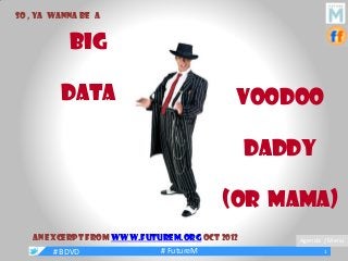 1
B
Big
Data Voodoo
Daddy
(or mama)
1# BDVD
Agenda / Menu
# FutureM
So , ya wanna BE A
An Excerpt from www.futurem.org Oct 2012
 