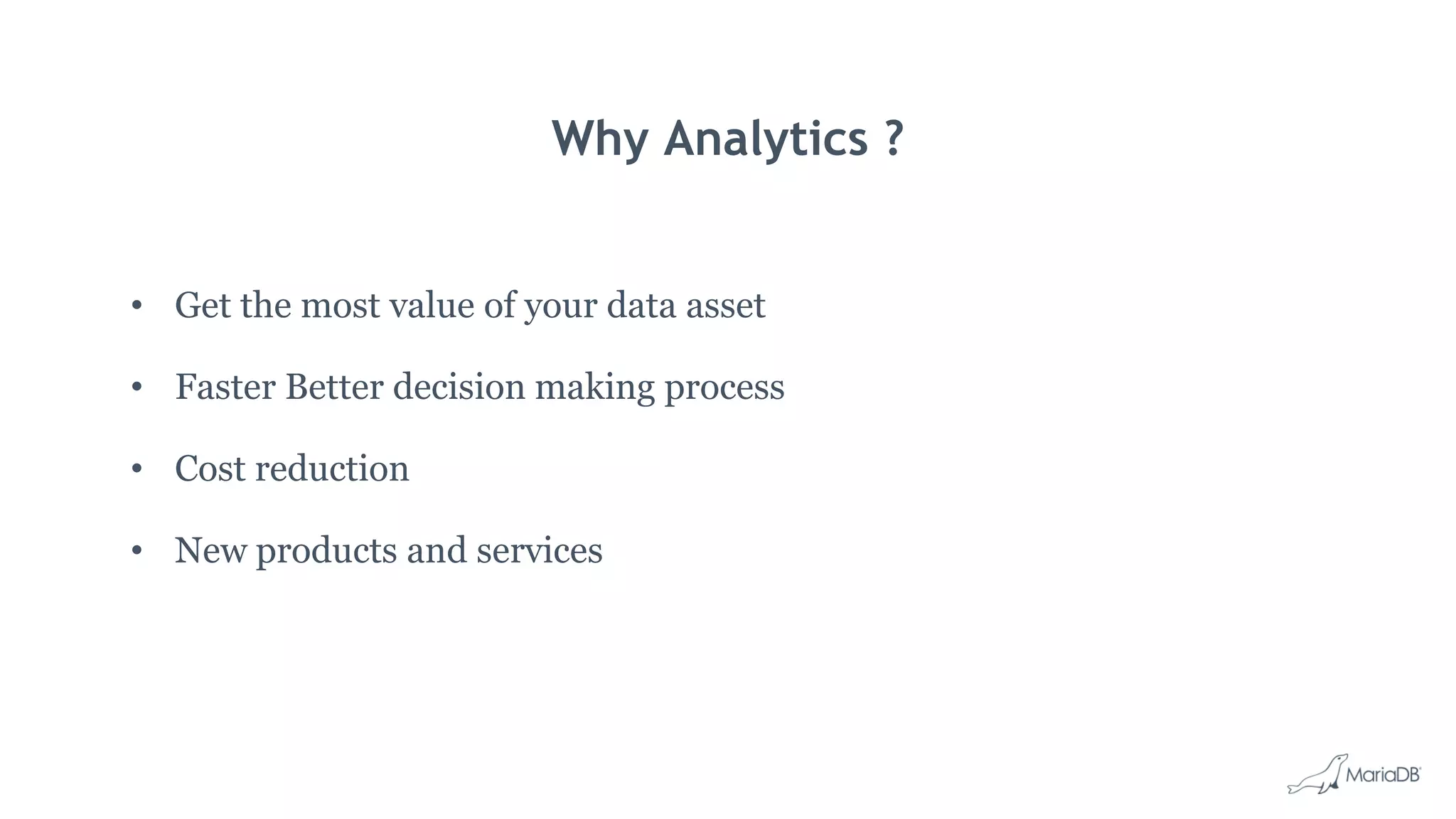 Why Analytics ? • Get the most value of your data asset • Faster Better decision making process • Cost reduction • New products and services 