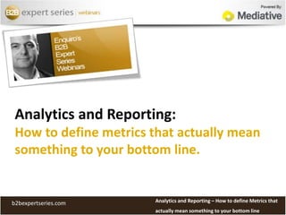 Analytics and Reporting: How to define metrics that actually mean something to your bottom line. Analytics and Reporting – How to define Metrics that actually mean something to your bottom line b2bexpertseries.com 