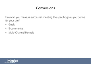 Conversions
How can you measure success at meeting the speciﬁc goals you deﬁne
for your site?
•  Goals
•  E-commerce
•  Multi-Channel Funnels
 
