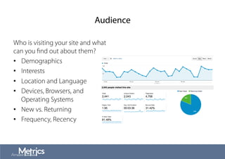 Audience
Who is visiting your site and what
can you ﬁnd out about them?
•  Demographics
•  Interests
•  Location and Language
•  Devices, Browsers, and
Operating Systems
•  New vs. Returning
•  Frequency, Recency
 