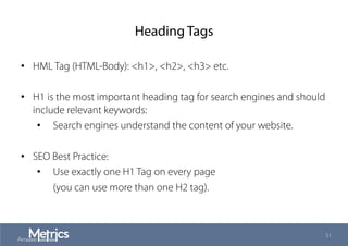 Heading Tags
•  HML Tag (HTML-Body): <h1>, <h2>, <h3> etc.
•  H1 is the most important heading tag for search engines and should
include relevant keywords:
•  Search engines understand the content of your website.
•  SEO Best Practice:
•  Use exactly one H1 Tag on every page
(you can use more than one H2 tag).
51
 