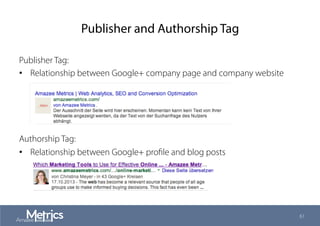 Publisher and Authorship Tag
Publisher Tag:
•  Relationship between Google+ company page and company website
Authorship Tag:
•  Relationship between Google+ proﬁle and blog posts
61
 