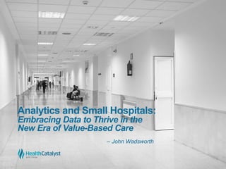 Analytics and Small Hospitals:
Embracing Data to Thrive in the
New Era of Value-Based Care
– John Wadsworth
 