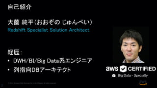© 2018, Amazon Web Services, Inc. or its Affiliates. All rights reserved.
2
自己紹介
大薗 純平（おおぞの じゅんぺい）
Redshift Specialist Solution Architect
経歴：
• DWH/BI/Big Data系エンジニア
• 列指向DBアーキテクト
 