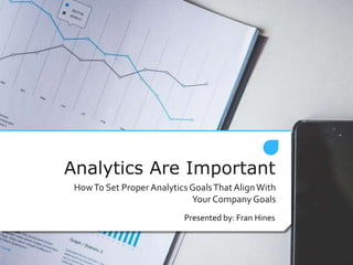 Analytics Are Important
HowTo Set Proper Analytics GoalsThatAlignWith
Your CompanyGoals
Presented by: Fran Hines
 