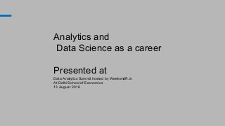 Analytics and
Data Science as a career
Presented at
Data Analytics Summit hosted by WeekendR.in
At Delhi School of Economics
13 August 2016
 