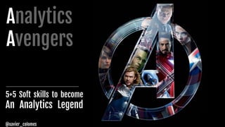 Analytics
Avengers
5+5 Soft skills to become
An Analytics Legend
@xavier_colomes
 