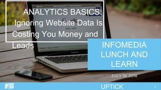1
ANALYTICS BASICS:
Ignoring Website Data Is
Costing You Money and
Leads INFOMEDIA
LUNCH AND
LEARN
JULY 19, 2018
UPTICK
 