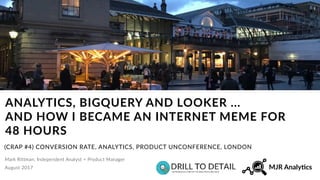 Mark Rittman, Independent Analyst + Product Manager
ANALYTICS, BIGQUERY AND LOOKER ...  
AND HOW I BECAME AN INTERNET MEME FOR  
48 HOURS
(CRAP #4) CONVERSION RATE, ANALYTICS, PRODUCT UNCONFERENCE, LONDON
August 2017
 