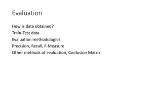 Evaluation
How is data obtained?
Train-Test data
Evaluation methodologies
Precision, Recall, F-Measure
Other methods of evaluation, Confusion Matrix
 