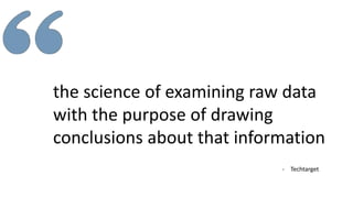 the science of examining raw data
with the purpose of drawing
conclusions about that information
- Techtarget
 