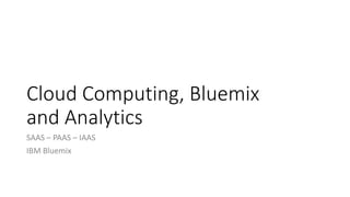 Cloud Computing, Bluemix
and Analytics
SAAS – PAAS – IAAS
IBM Bluemix
 