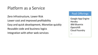 Platform as a Service
Zero Infrastructure, Lower Risk
Lower cost and improved profitability
Easy and quick development, Monetize quickly
Reusable code and business logics
Integration with other web services
Google App Engine
Heroku
IBM Bluemix
Openshift
Cloud Foundry
…
PaaS Offerings
 