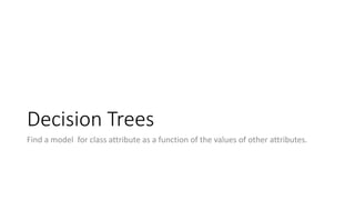 Decision Trees
Find a model for class attribute as a function of the values of other attributes.
 