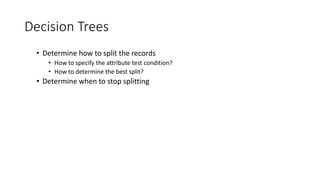 Decision Trees
• Determine how to split the records
• How to specify the attribute test condition?
• How to determine the best split?
• Determine when to stop splitting
 