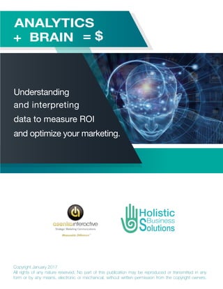 ANALYTICS + BRAIN = $
Understanding and interpreting data to measure ROI and optimize your marketing
22
Copyright January 2017
All rights of any nature reserved. No part of this publication may be reproduced or transmitted in any
form or by any means, electronic or mechanical, without written permission from the copyright owners.
 
