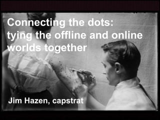 Connecting the dots:
tying the offline and online
worlds together
Jim Hazen, capstrat
 