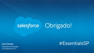Obrigado!
#EssentialsSP​ Luis Curioso
​ Engenharia de Soluções
​ lcurioso@salesforce.com
 