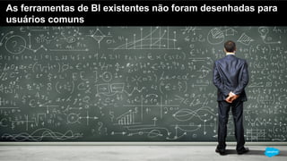 As ferramentas de BI existentes não foram desenhadas para
usuários comuns
 