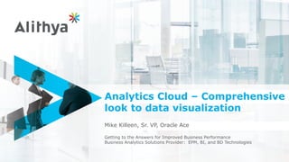 Analytics Cloud – Comprehensive
look to data visualization
Mike Killeen, Sr. VP, Oracle Ace
Getting to the Answers for Improved Business Performance
Business Analytics Solutions Provider: EPM, BI, and BD Technologies
 