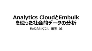 Analytics CloudとEmbulk
を使った社会的データの分析
株式会社ウフル 田実 誠
 