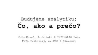 Budujeme analytiku:
Čo, ako a prečo?
Jožo Kovač, Architekt @ INFINARIO Labs
Peťo Irikovský, ex-CEO @ Slevomat
 