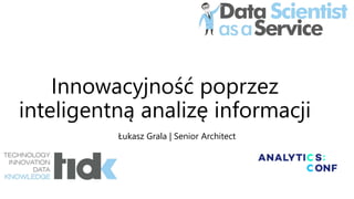 Innowacyjność poprzez
inteligentną analizę informacji
Łukasz Grala | Senior Architect
 