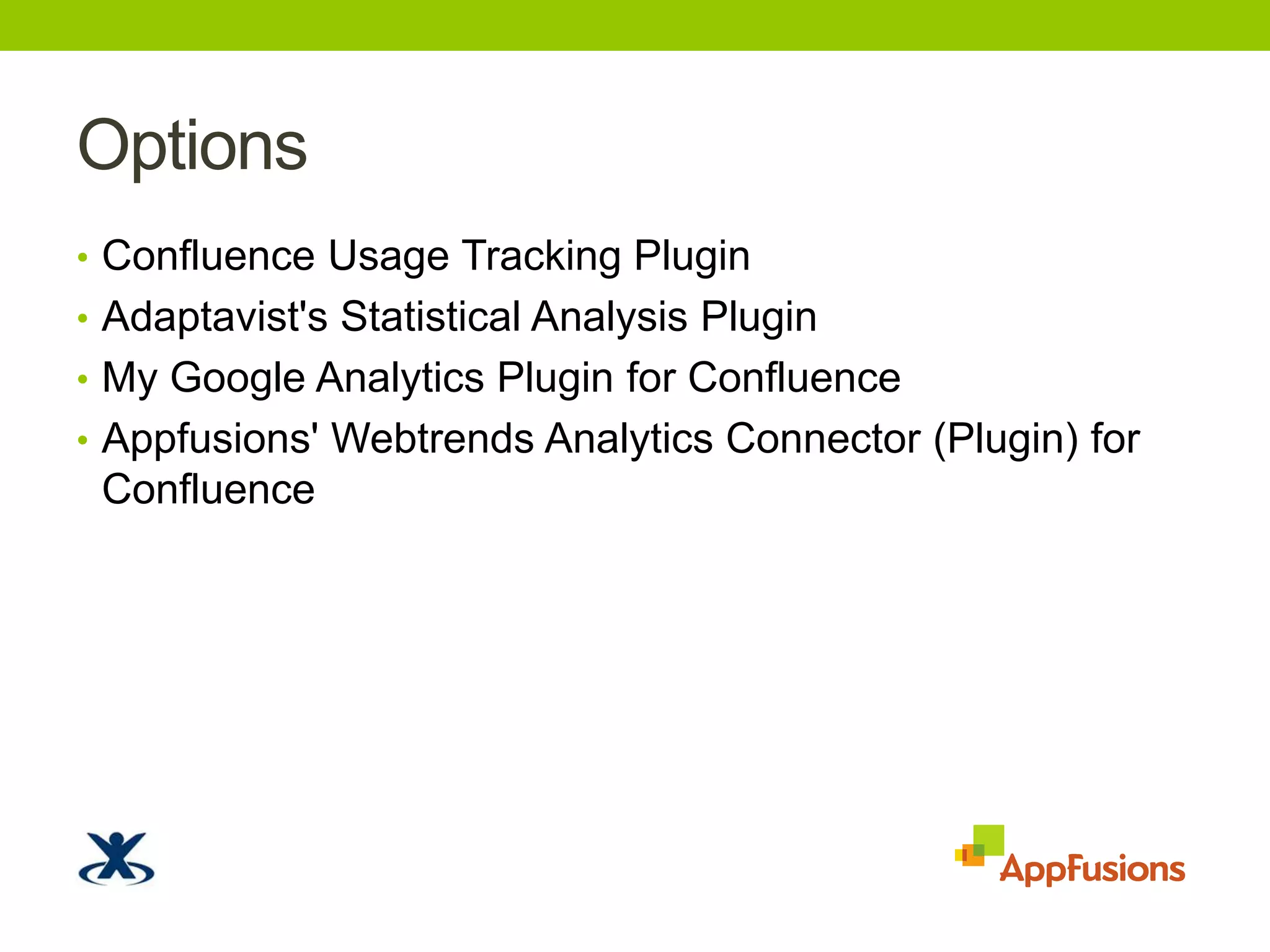 OptionsConfluence Usage Tracking PluginAdaptavist's Statistical Analysis PluginMy Google Analytics Plugin for ConfluenceAppfusions' Webtrends Analytics Connector (Plugin) for Confluence